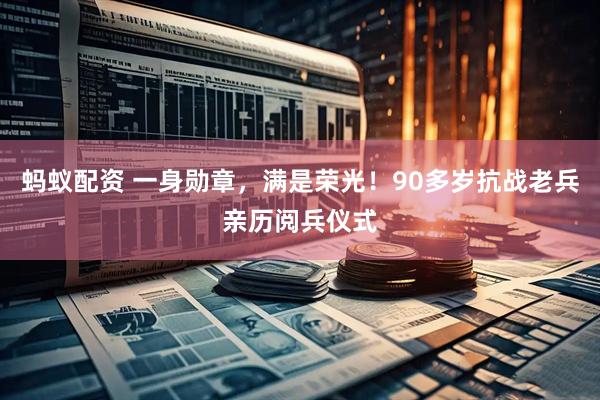 蚂蚁配资 一身勋章，满是荣光！90多岁抗战老兵亲历阅兵仪式