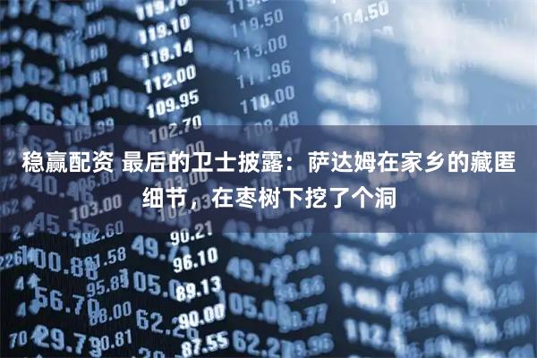 稳赢配资 最后的卫士披露：萨达姆在家乡的藏匿细节，在枣树下挖了个洞