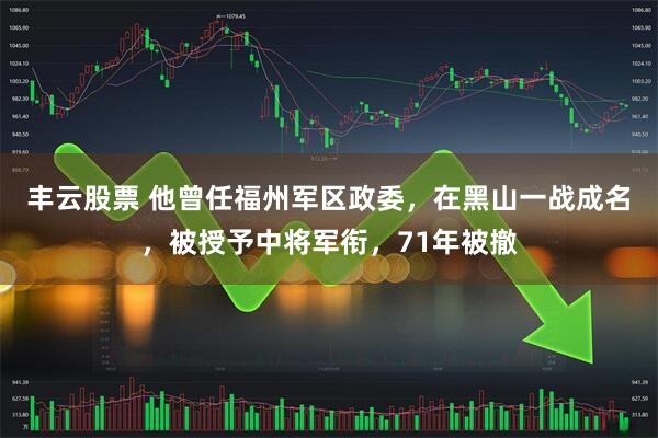 丰云股票 他曾任福州军区政委，在黑山一战成名，被授予中将军衔，71年被撤