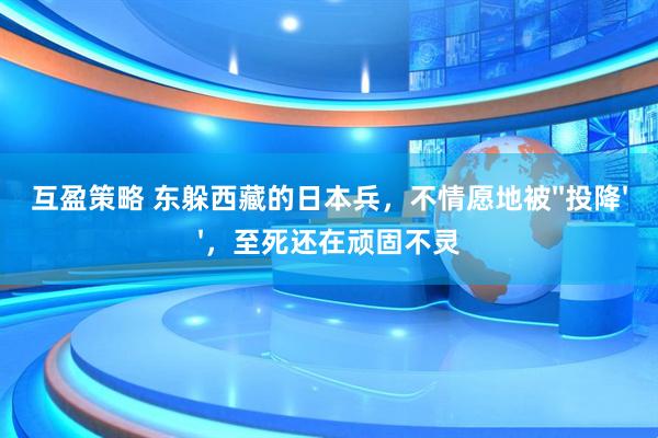 互盈策略 东躲西藏的日本兵，不情愿地被&#39;&#39;投降&#39;&#39;，至死还在顽固不灵