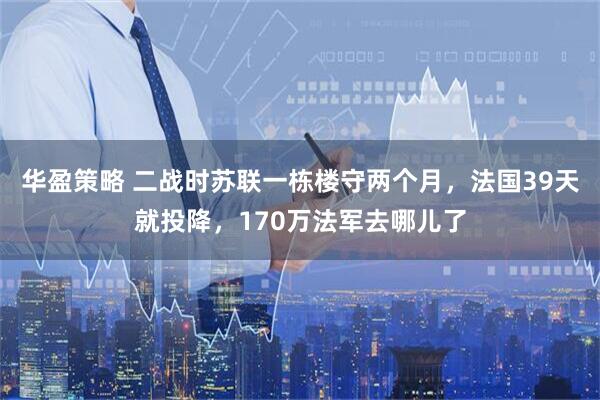 华盈策略 二战时苏联一栋楼守两个月，法国39天就投降，170万法军去哪儿了