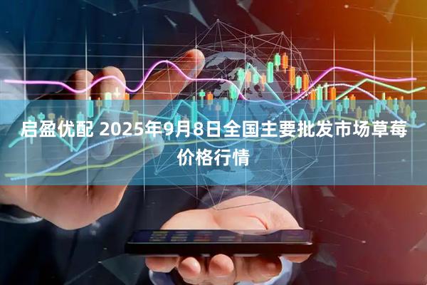 启盈优配 2025年9月8日全国主要批发市场草莓价格行情