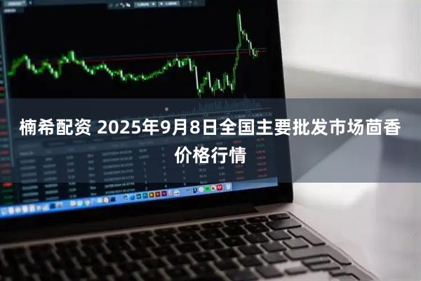 楠希配资 2025年9月8日全国主要批发市场茴香价格行情