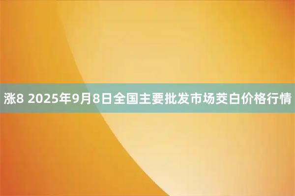 涨8 2025年9月8日全国主要批发市场茭白价格行情