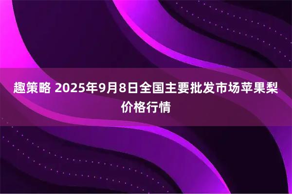 趣策略 2025年9月8日全国主要批发市场苹果梨价格行情