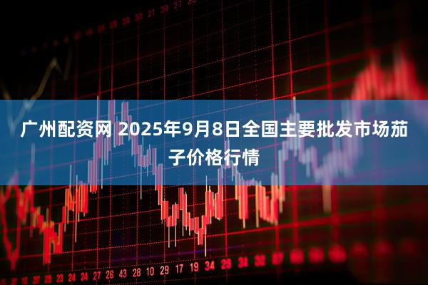 广州配资网 2025年9月8日全国主要批发市场茄子价格行情