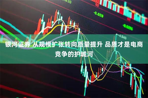 银河证券 从规模扩张转向质量提升 品质才是电商竞争的护城河