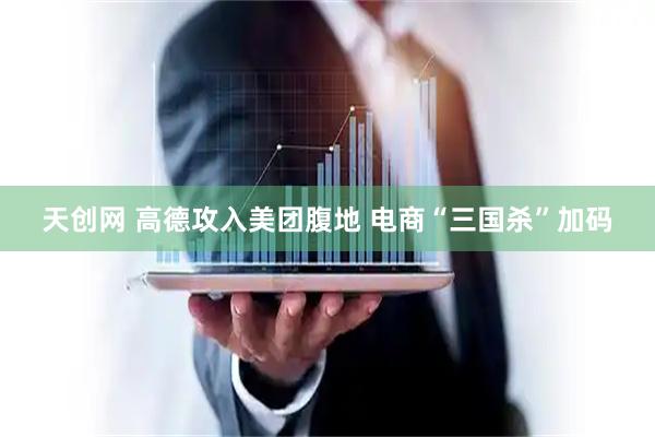 天创网 高德攻入美团腹地 电商“三国杀”加码