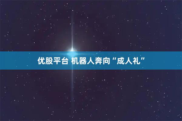 优股平台 机器人奔向“成人礼”