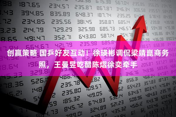 创赢策略 国乒好友互动！徐瑛彬调侃梁靖崑商务照，王曼昱吃醋陈熠徐奕牵手