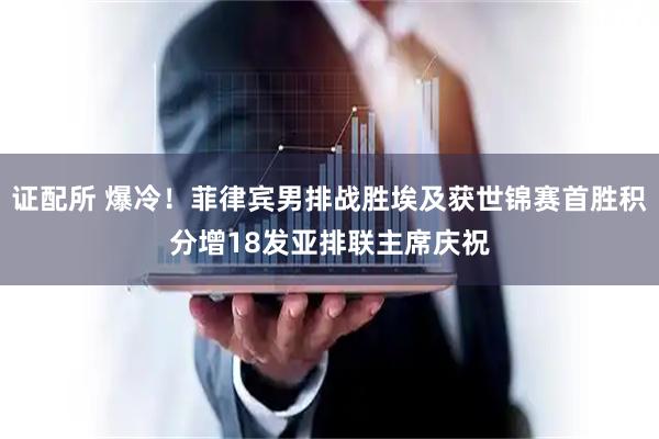 证配所 爆冷！菲律宾男排战胜埃及获世锦赛首胜积分增18发亚排联主席庆祝