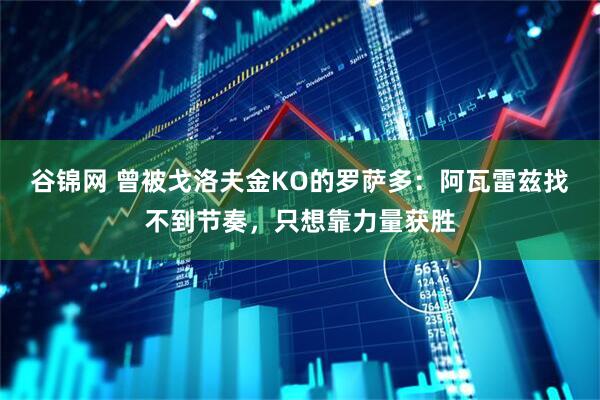谷锦网 曾被戈洛夫金KO的罗萨多：阿瓦雷兹找不到节奏，只想靠力量获胜