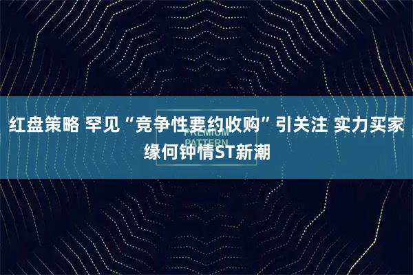 红盘策略 罕见“竞争性要约收购”引关注 实力买家缘何钟情ST新潮