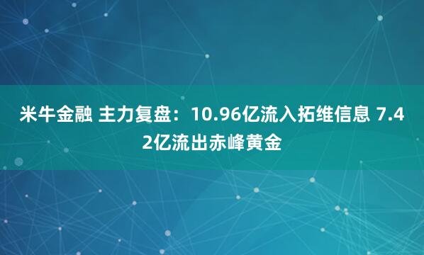 米牛金融 主力复盘：10.96亿流入拓维信息 7.42亿流出赤峰黄金