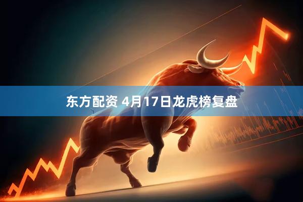 东方配资 4月17日龙虎榜复盘