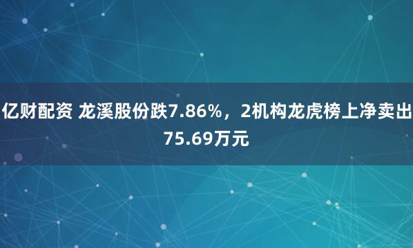 亿财配资 龙溪股份跌7.86%，2机构龙虎榜上净卖出75.69万元