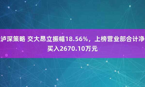 泸深策略 交大昂立振幅18.56%，上榜营业部合计净买入2670.10万元