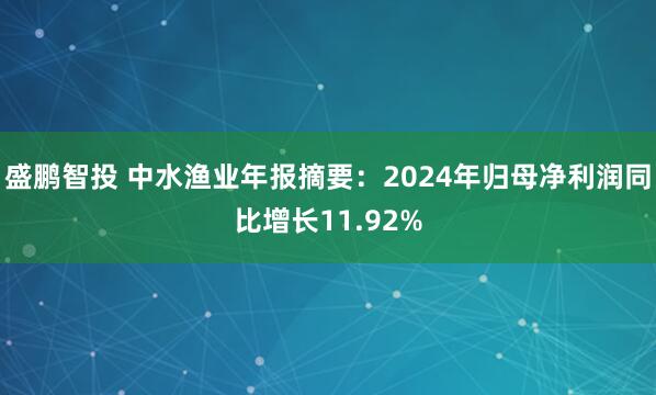 盛鹏智投 中水渔业年报摘要：2024年归母净利润同比增长11.92%
