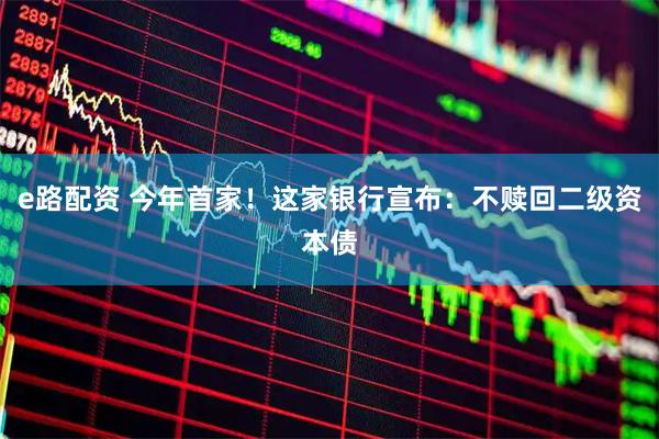 e路配资 今年首家！这家银行宣布：不赎回二级资本债