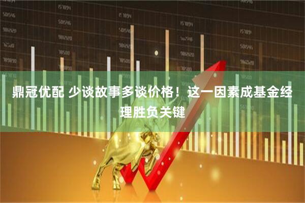 鼎冠优配 少谈故事多谈价格！这一因素成基金经理胜负关键