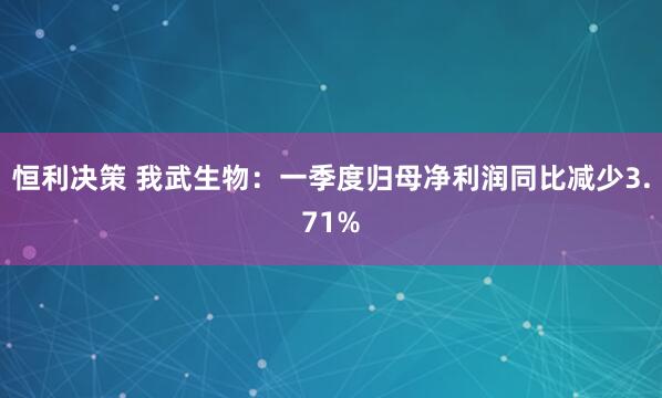 恒利决策 我武生物：一季度归母净利润同比减少3.71%