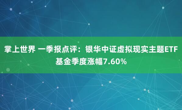 掌上世界 一季报点评：银华中证虚拟现实主题ETF基金季度涨幅7.60%