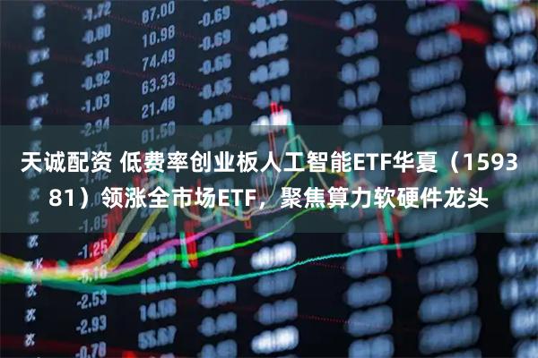 天诚配资 低费率创业板人工智能ETF华夏（159381）领涨全市场ETF，聚焦算力软硬件龙头