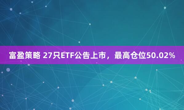 富盈策略 27只ETF公告上市，最高仓位50.02%