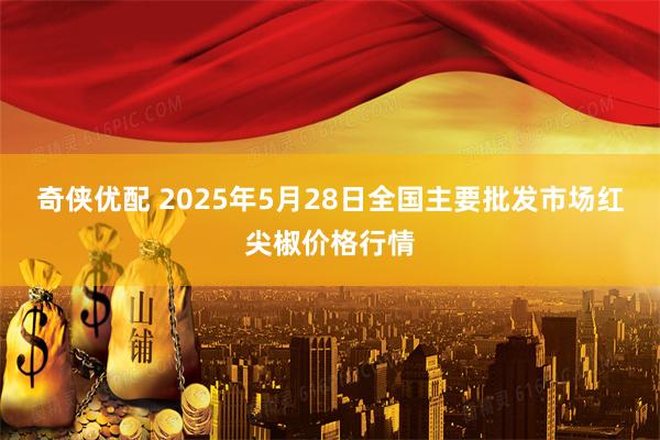 奇侠优配 2025年5月28日全国主要批发市场红尖椒价格行情