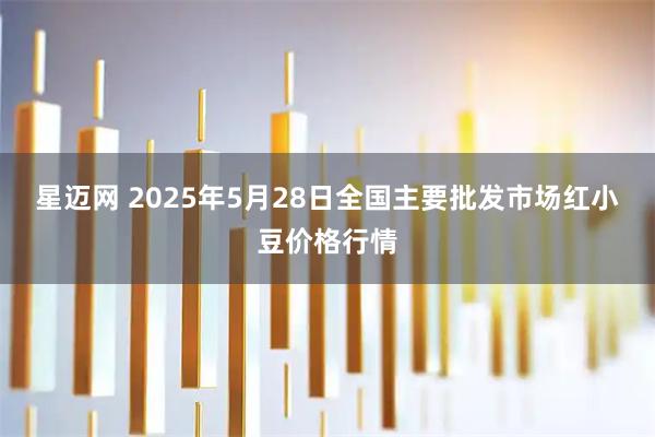 星迈网 2025年5月28日全国主要批发市场红小豆价格行情