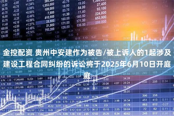 金控配资 贵州中安建作为被告/被上诉人的1起涉及建设工程合同纠纷的诉讼将于2025年6月10日开庭