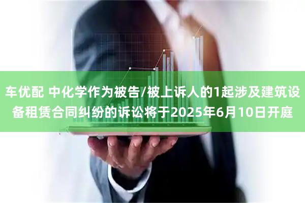车优配 中化学作为被告/被上诉人的1起涉及建筑设备租赁合同纠纷的诉讼将于2025年6月10日开庭