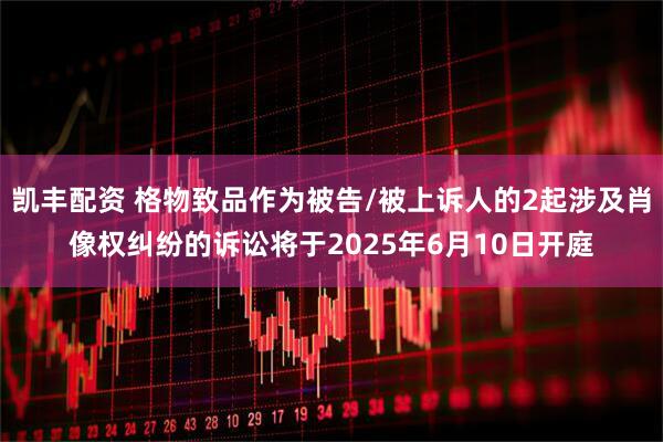 凯丰配资 格物致品作为被告/被上诉人的2起涉及肖像权纠纷的诉讼将于2025年6月10日开庭