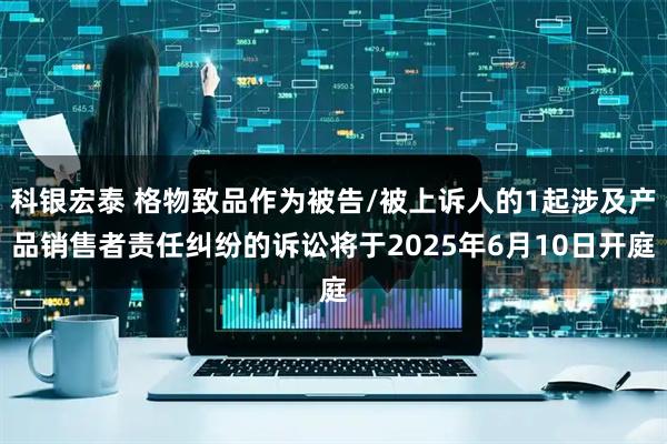 科银宏泰 格物致品作为被告/被上诉人的1起涉及产品销售者责任纠纷的诉讼将于2025年6月10日开庭