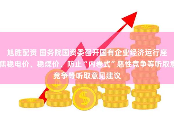 旭胜配资 国务院国资委召开国有企业经济运行座谈会 聚焦稳电价、稳煤价、防止“内卷式”恶性竞争等听取意见建议