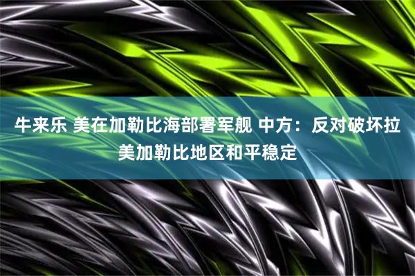 牛来乐 美在加勒比海部署军舰 中方：反对破坏拉美加勒比地区和平稳定