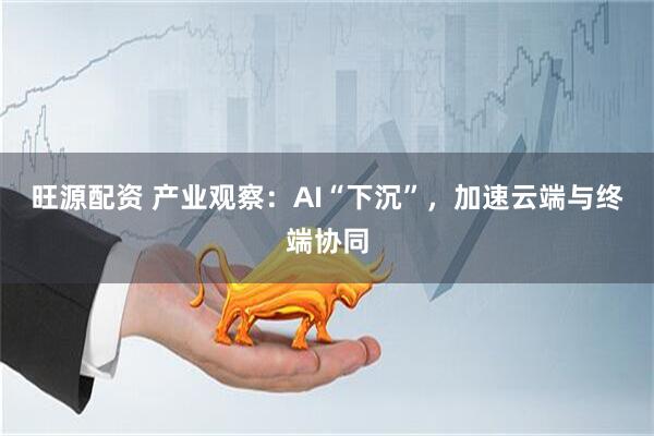 旺源配资 产业观察：AI“下沉”，加速云端与终端协同