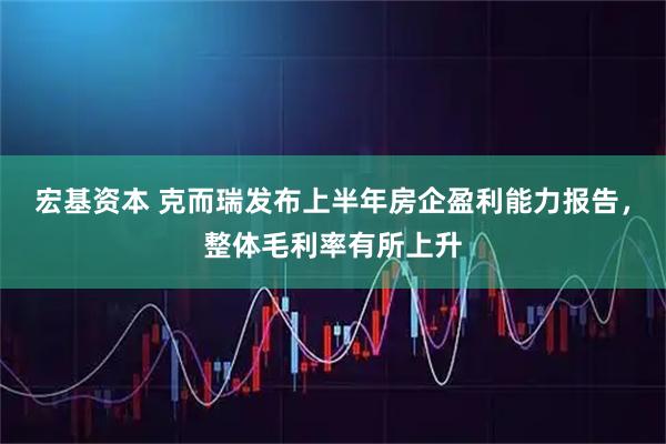宏基资本 克而瑞发布上半年房企盈利能力报告，整体毛利率有所上升