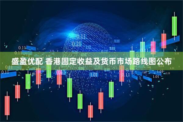 盛盈优配 香港固定收益及货币市场路线图公布