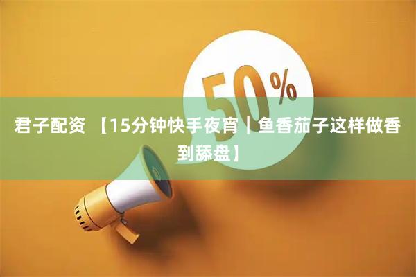 君子配资 【15分钟快手夜宵｜鱼香茄子这样做香到舔盘】