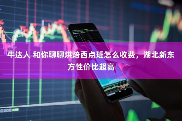 牛达人 和你聊聊烘焙西点班怎么收费，湖北新东方性价比超高