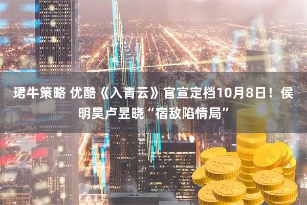 珺牛策略 优酷《入青云》官宣定档10月8日！侯明昊卢昱晓“宿敌陷情局”