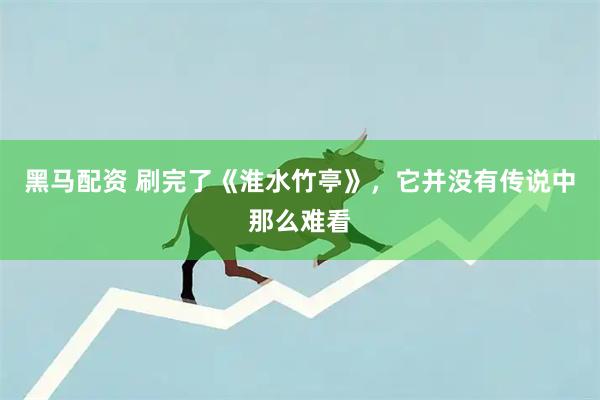 黑马配资 刷完了《淮水竹亭》，它并没有传说中那么难看