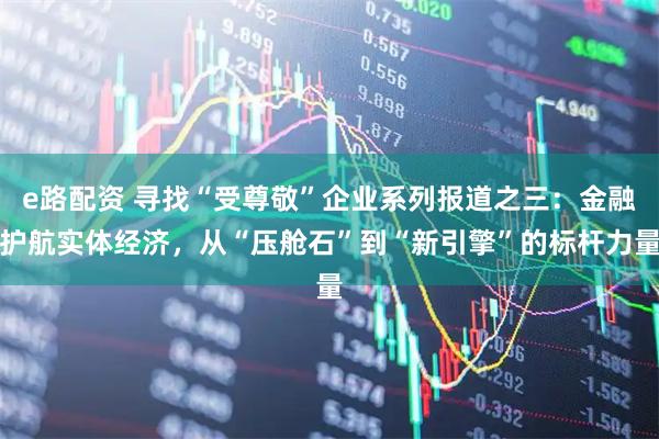 e路配资 寻找“受尊敬”企业系列报道之三：金融护航实体经济，从“压舱石”到“新引擎”的标杆力量