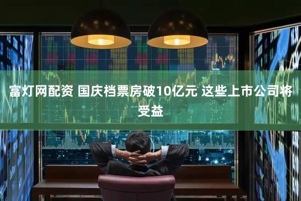 富灯网配资 国庆档票房破10亿元 这些上市公司将受益