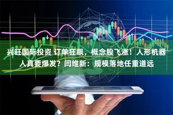 兴旺国际投资 订单狂飙，概念股飞涨！人形机器人真要爆发？闫维新：规模落地任重道远