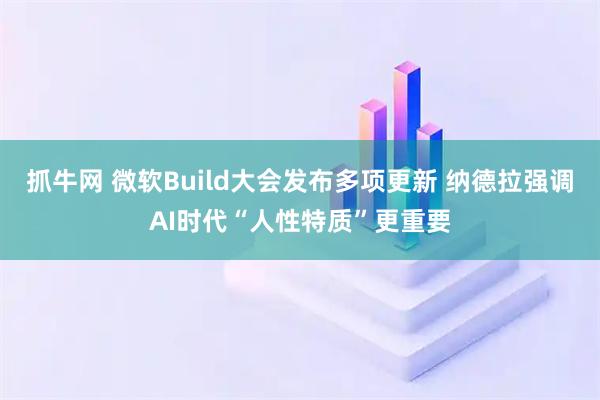 抓牛网 微软Build大会发布多项更新 纳德拉强调AI时代“人性特质”更重要