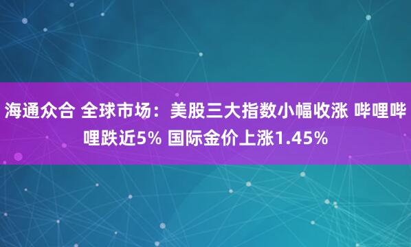 海通众合 全球市场：美股三大指数小幅收涨 哔哩哔哩跌近5% 国际金价上涨1.45%