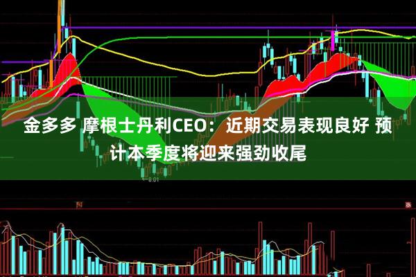 金多多 摩根士丹利CEO：近期交易表现良好 预计本季度将迎来强劲收尾