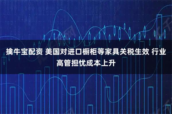 擒牛宝配资 美国对进口橱柜等家具关税生效 行业高管担忧成本上升